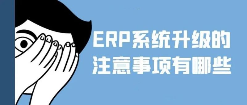 「ERP系统」升级ERP系统需要注意哪些事项？